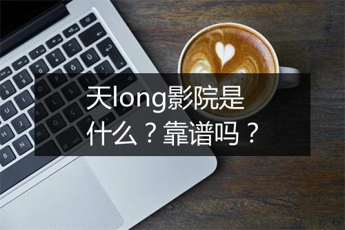 天long影院是什么？靠谱吗？
