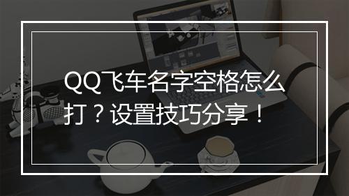 QQ飞车名字空格怎么打？设置技巧分享！
