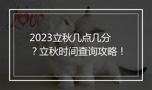 2023立秋几点几分？立秋时间查询攻略！