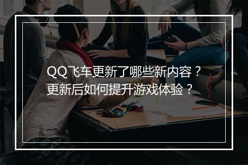 QQ飞车更新了哪些新内容？更新后如何提升游戏体验？