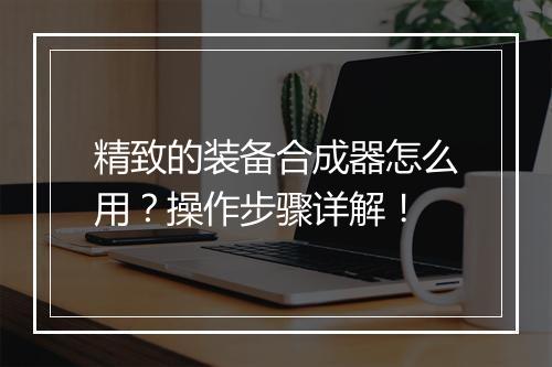精致的装备合成器怎么用？操作步骤详解！
