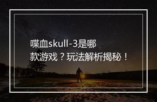 喋血skull-3是哪款游戏？玩法解析揭秘！