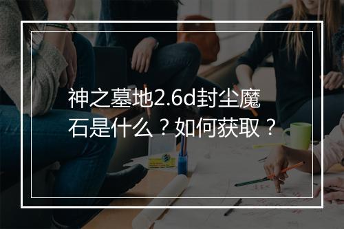 神之墓地2.6d封尘魔石是什么？如何获取？