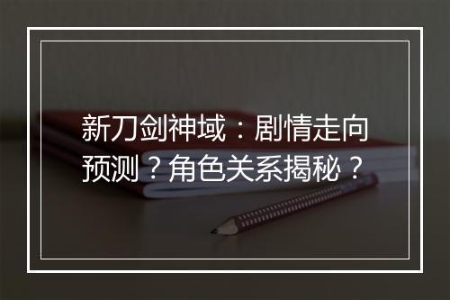 新刀剑神域：剧情走向预测？角色关系揭秘？