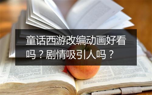 童话西游改编动画好看吗？剧情吸引人吗？