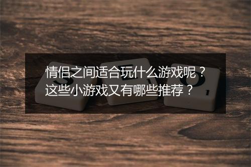 情侣之间适合玩什么游戏呢？这些小游戏又有哪些推荐？