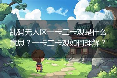 乱码无人区一卡二卡观是什么意思？一卡二卡观如何理解？