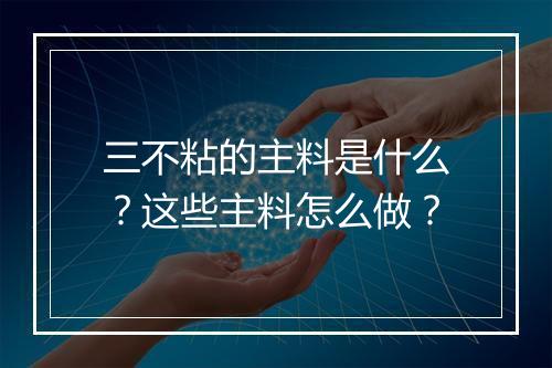 三不粘的主料是什么？这些主料怎么做？