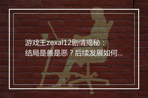 游戏王zexal12剧情揭秘：结局是善是恶？后续发展如何？