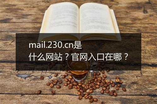 mail.230.cn是什么网站？官网入口在哪？