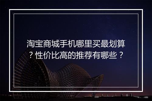 淘宝商城手机哪里买最划算？性价比高的推荐有哪些？