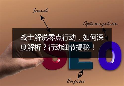 战士解说零点行动，如何深度解析？行动细节揭秘！