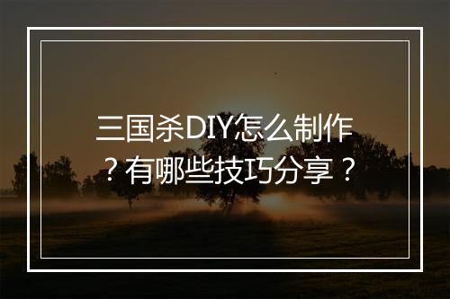 三国杀DIY怎么制作？有哪些技巧分享？
