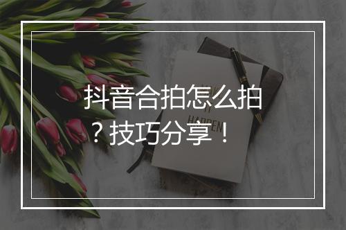 抖音合拍怎么拍？技巧分享！
