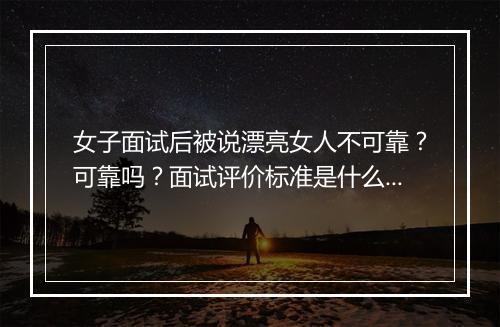 女子面试后被说漂亮女人不可靠？可靠吗？面试评价标准是什么？