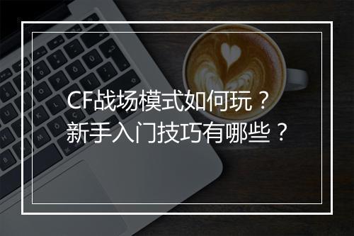 CF战场模式如何玩？新手入门技巧有哪些？