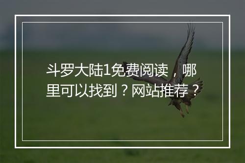 斗罗大陆1免费阅读，哪里可以找到？网站推荐？