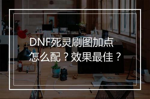 DNF死灵刷图加点怎么配？效果最佳？