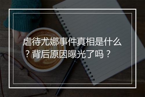 虐待尤娜事件真相是什么？背后原因曝光了吗？