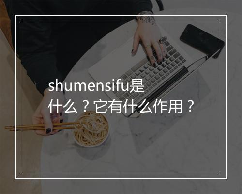 shumensifu是什么？它有什么作用？