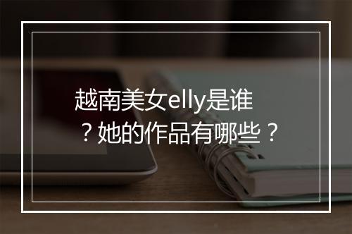 越南美女elly是谁？她的作品有哪些？