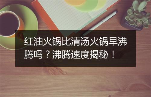 红油火锅比清汤火锅早沸腾吗？沸腾速度揭秘！