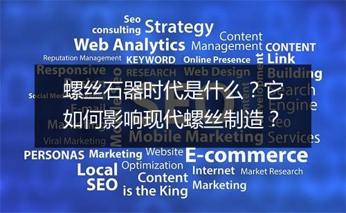 螺丝石器时代是什么？它如何影响现代螺丝制造？