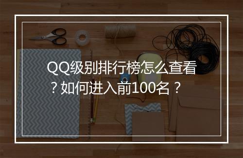 QQ级别排行榜怎么查看？如何进入前100名？