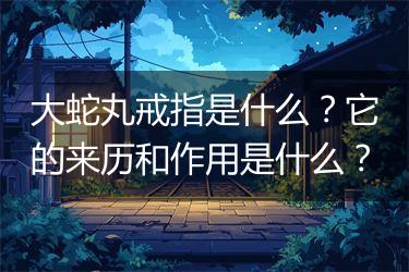 大蛇丸戒指是什么？它的来历和作用是什么？