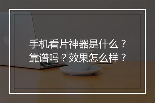 手机看片神器是什么？靠谱吗？效果怎么样？