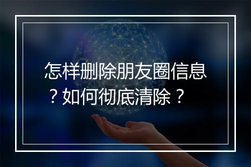 怎样删除朋友圈信息？如何彻底清除？
