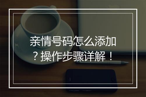 亲情号码怎么添加？操作步骤详解！