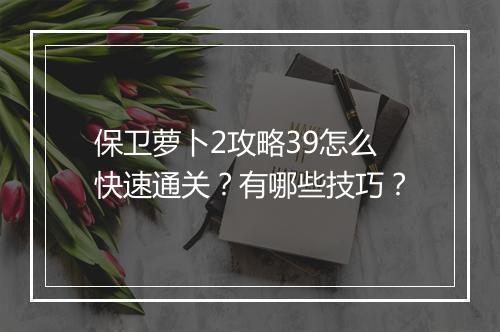 保卫萝卜2攻略39怎么快速通关？有哪些技巧？
