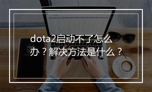 dota2启动不了怎么办？解决方法是什么？