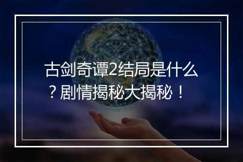 古剑奇谭2结局是什么？剧情揭秘大揭秘！