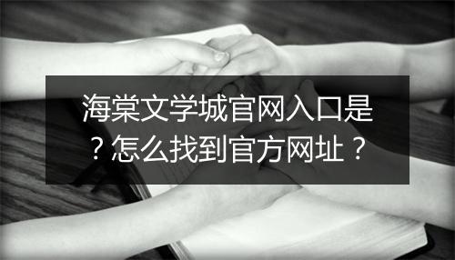 海棠文学城官网入口是?怎么找到官方网址?