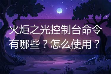 火炬之光控制台命令有哪些？怎么使用？