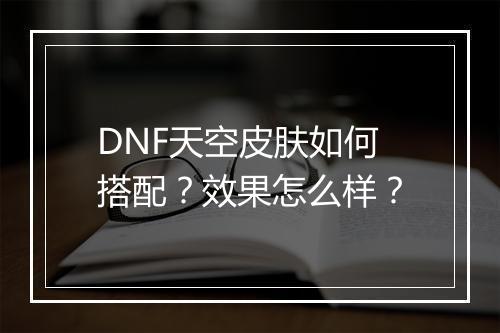 DNF天空皮肤如何搭配？效果怎么样？