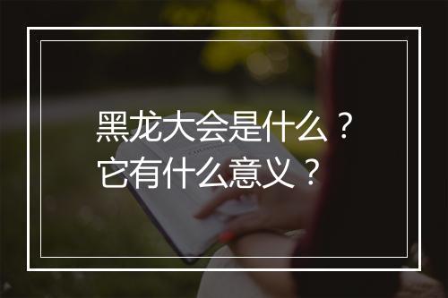 黑龙大会是什么？它有什么意义？