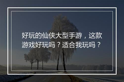 好玩的仙侠大型手游，这款游戏好玩吗？适合我玩吗？