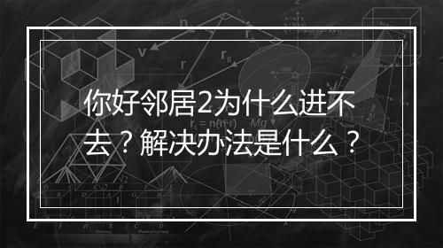 你好邻居2为什么进不去？解决办法是什么？