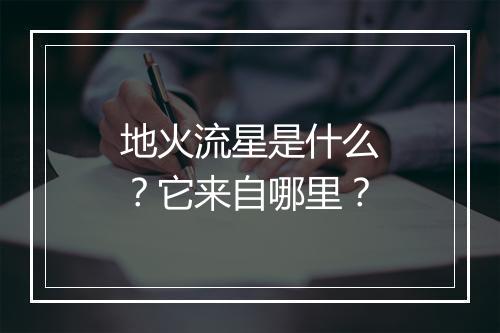 地火流星是什么？它来自哪里？