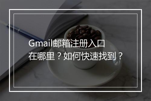 Gmail邮箱注册入口在哪里？如何快速找到？