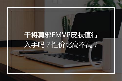 干将莫邪FMVP皮肤值得入手吗？性价比高不高？