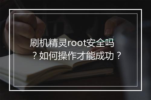刷机精灵root安全吗？如何操作才能成功？