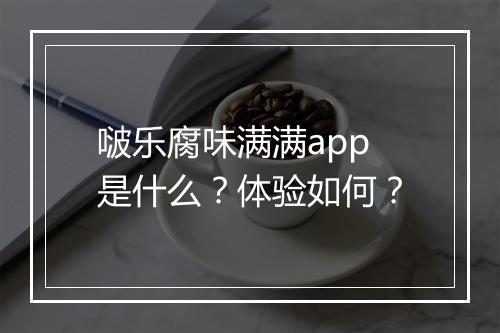 啵乐腐味满满app是什么？体验如何？