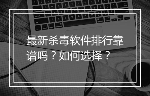 最新杀毒软件排行靠谱吗？如何选择？