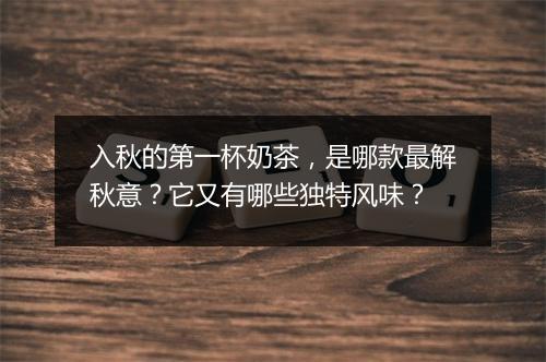 入秋的第一杯奶茶，是哪款最解秋意？它又有哪些独特风味？