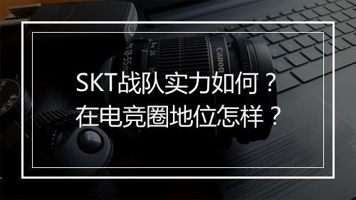 SKT战队实力如何？在电竞圈地位怎样？