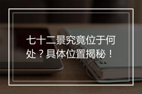 七十二景究竟位于何处？具体位置揭秘！
